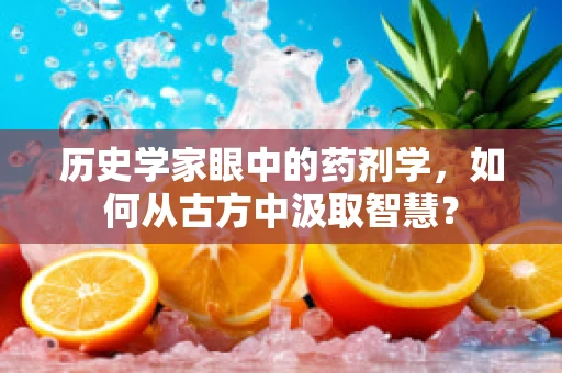 历史学家眼中的药剂学，如何从古方中汲取智慧？