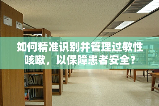 如何精准识别并管理过敏性咳嗽，以保障患者安全？