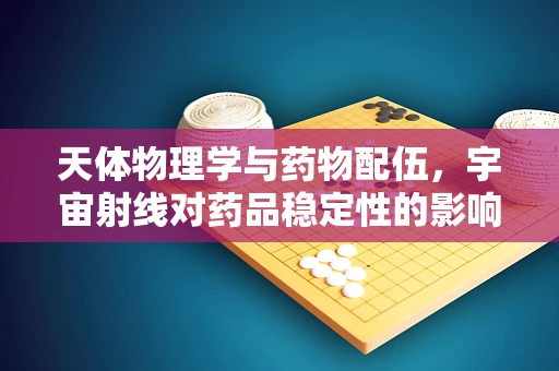 天体物理学与药物配伍，宇宙射线对药品稳定性的影响？