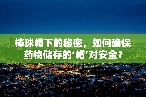 棒球帽下的秘密，如何确保药物储存的‘帽’对安全？