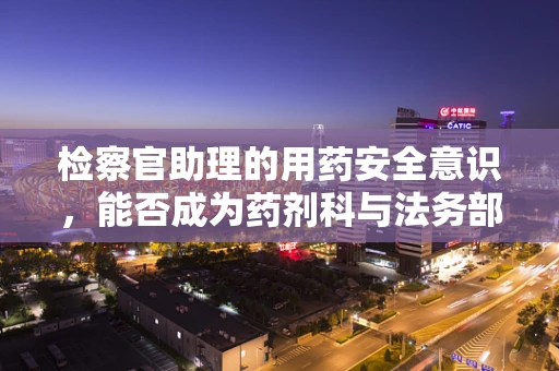 检察官助理的用药安全意识，能否成为药剂科与法务部门的桥梁？