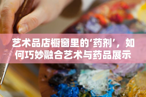 艺术品店橱窗里的‘药剂’，如何巧妙融合艺术与药品展示？