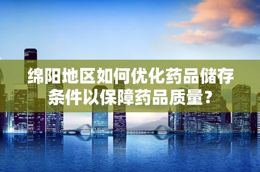 绵阳地区如何优化药品储存条件以保障药品质量？