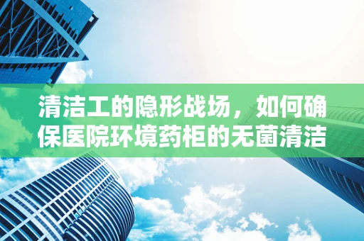 清洁工的隐形战场，如何确保医院环境药柜的无菌清洁？