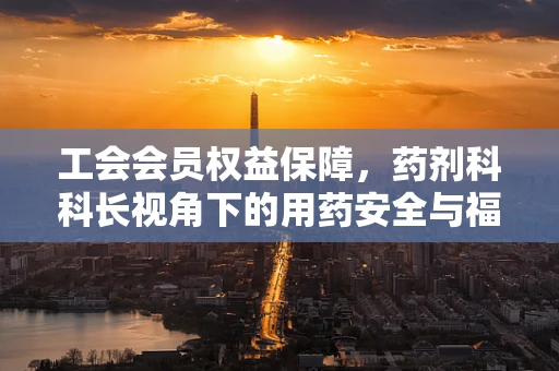 工会会员权益保障，药剂科科长视角下的用药安全与福利关怀