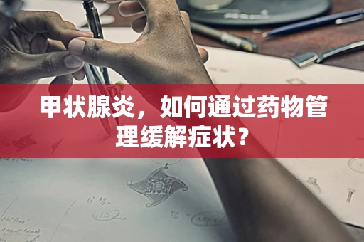 甲状腺炎，如何通过药物管理缓解症状？