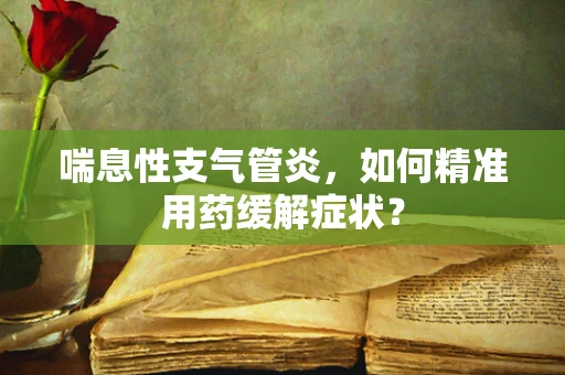喘息性支气管炎，如何精准用药缓解症状？