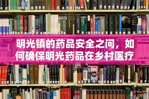 明光镇的药品安全之问，如何确保明光药品在乡村医疗中的有效性与安全性？