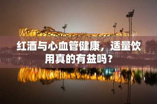红酒与心血管健康，适量饮用真的有益吗？