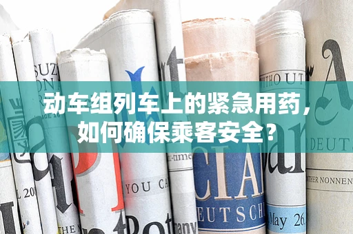 动车组列车上的紧急用药，如何确保乘客安全？