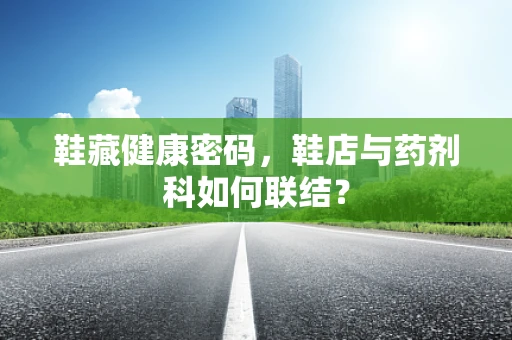 鞋藏健康密码，鞋店与药剂科如何联结？