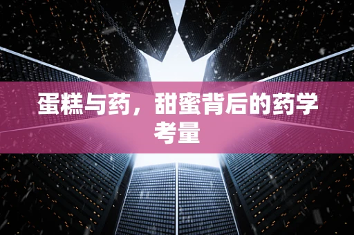 蛋糕与药，甜蜜背后的药学考量
