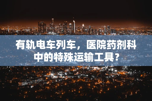 有轨电车列车，医院药剂科中的特殊运输工具？