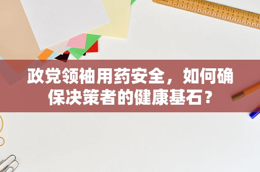 政党领袖用药安全，如何确保决策者的健康基石？