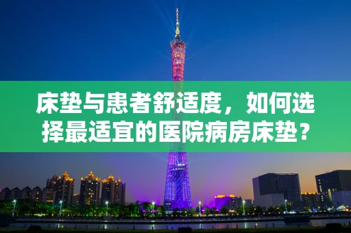 床垫与患者舒适度，如何选择最适宜的医院病房床垫？