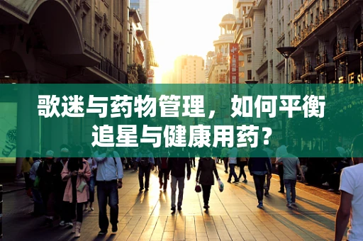 歌迷与药物管理，如何平衡追星与健康用药？