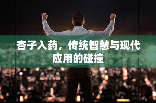 杏子入药，传统智慧与现代应用的碰撞