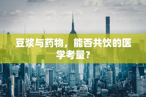 豆浆与药物，能否共饮的医学考量？