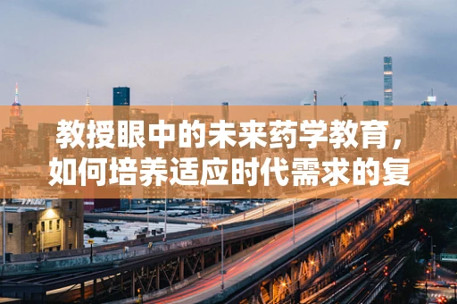 教授眼中的未来药学教育，如何培养适应时代需求的复合型药师？