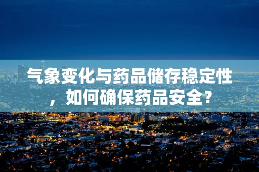 气象变化与药品储存稳定性，如何确保药品安全？