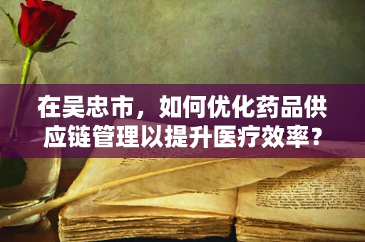 在吴忠市，如何优化药品供应链管理以提升医疗效率？