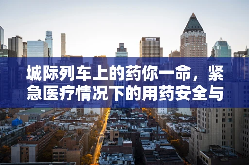 城际列车上的药你一命，紧急医疗情况下的用药安全与应对