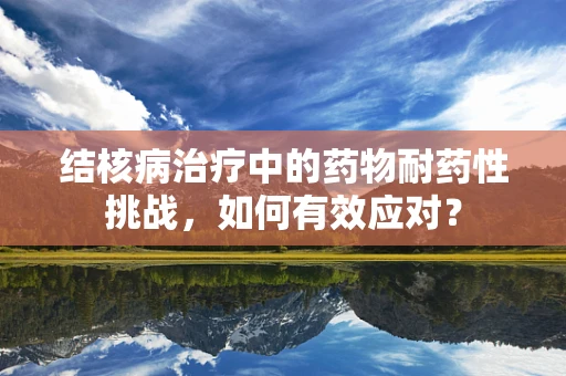 结核病治疗中的药物耐药性挑战，如何有效应对？