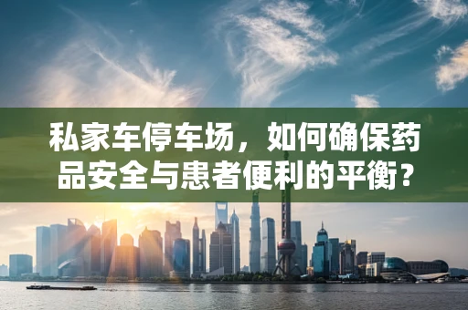私家车停车场，如何确保药品安全与患者便利的平衡？