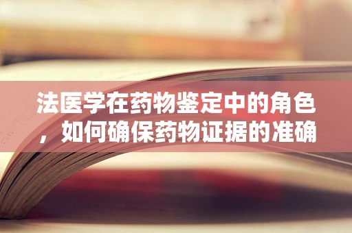 法医学在药物鉴定中的角色，如何确保药物证据的准确无误？