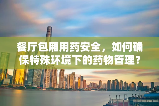 餐厅包厢用药安全，如何确保特殊环境下的药物管理？