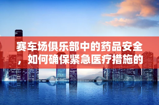 赛车场俱乐部中的药品安全，如何确保紧急医疗措施的及时与有效？