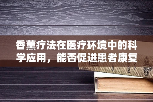 香薰疗法在医疗环境中的科学应用，能否促进患者康复？