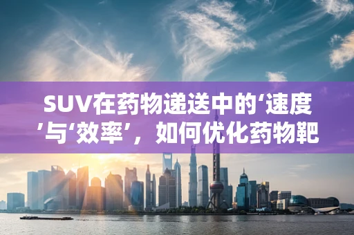 SUV在药物递送中的‘速度’与‘效率’，如何优化药物靶向性？
