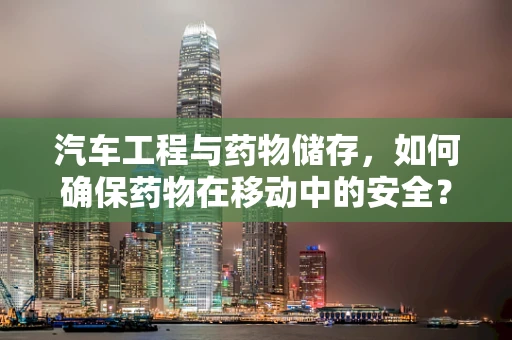 汽车工程与药物储存，如何确保药物在移动中的安全？