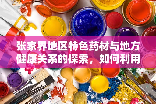 张家界地区特色药材与地方健康关系的探索，如何利用自然优势促进健康？