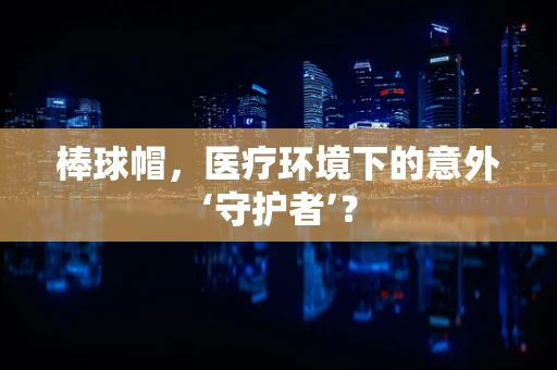 棒球帽，医疗环境下的意外‘守护者’？