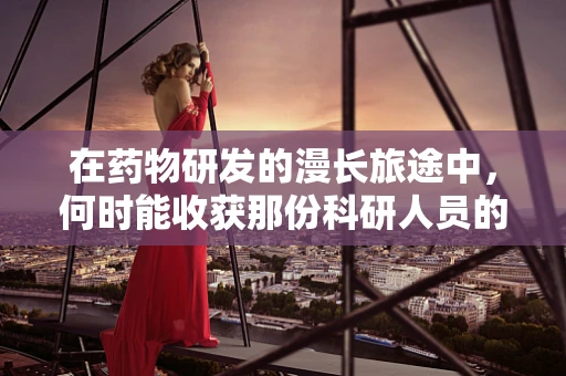 在药物研发的漫长旅途中，何时能收获那份科研人员的欣慰？