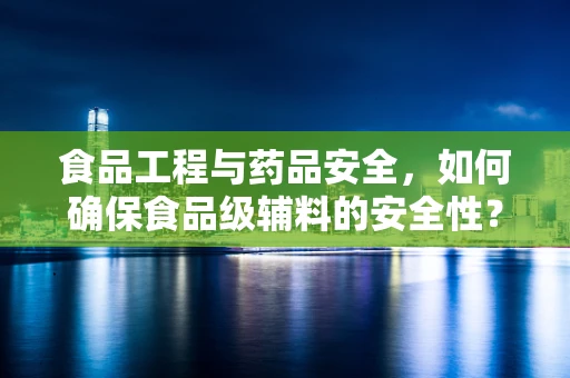 食品工程与药品安全，如何确保食品级辅料的安全性？