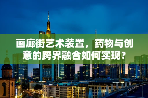 画廊街艺术装置，药物与创意的跨界融合如何实现？