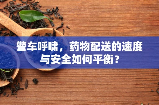 警车呼啸，药物配送的速度与安全如何平衡？