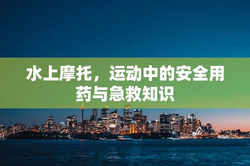 水上摩托，运动中的安全用药与急救知识