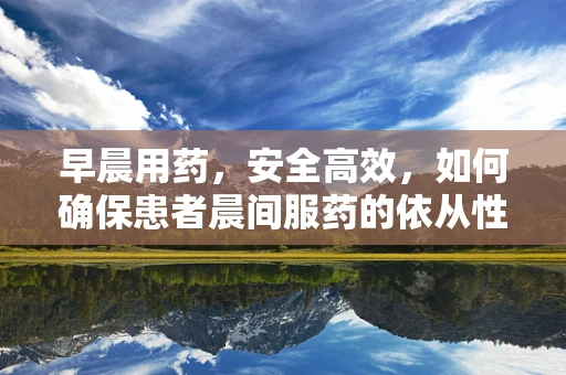 早晨用药，安全高效，如何确保患者晨间服药的依从性？