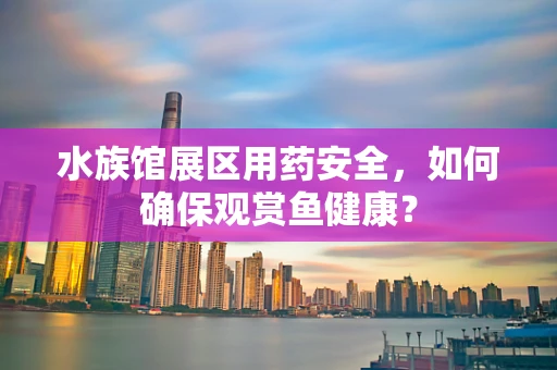 水族馆展区用药安全，如何确保观赏鱼健康？