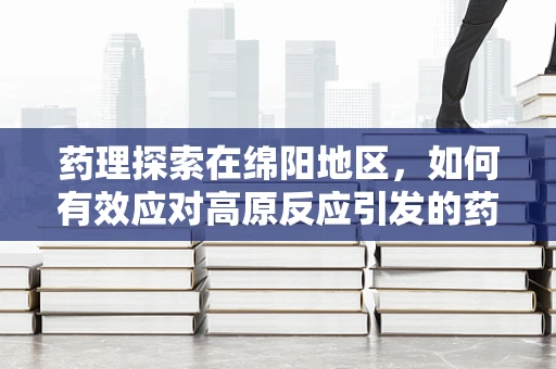 药理探索在绵阳地区，如何有效应对高原反应引发的药物需求？