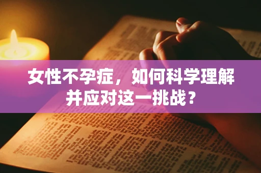 女性不孕症，如何科学理解并应对这一挑战？