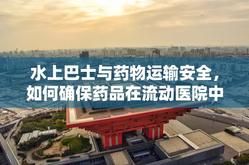 水上巴士与药物运输安全，如何确保药品在流动医院中的稳定与效力？