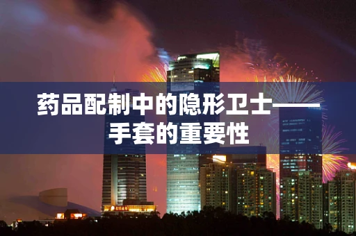 药品配制中的隐形卫士——手套的重要性