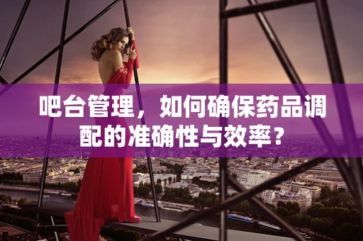 吧台管理，如何确保药品调配的准确性与效率？