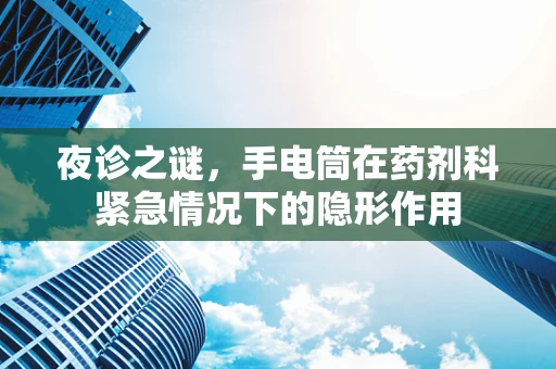夜诊之谜，手电筒在药剂科紧急情况下的隐形作用