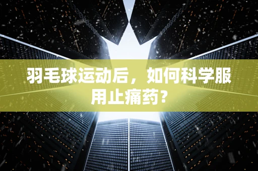 羽毛球运动后，如何科学服用止痛药？